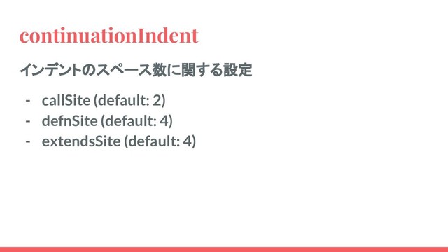 continuationIndent
インデントのスペース数に関する設定
- callSite (default: 2)
- defnSite (default: 4)
- extendsSite (default: 4)
