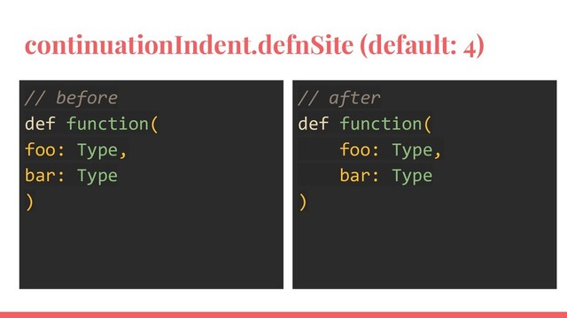 continuationIndent.defnSite (default: 4)
// before
def function(
foo: Type,
bar: Type
)
// after
def function(
foo: Type,
bar: Type
)
