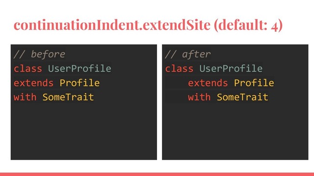 continuationIndent.extendSite (default: 4)
// before
class UserProfile
extends Profile
with SomeTrait
// after
class UserProfile
extends Profile
with SomeTrait
