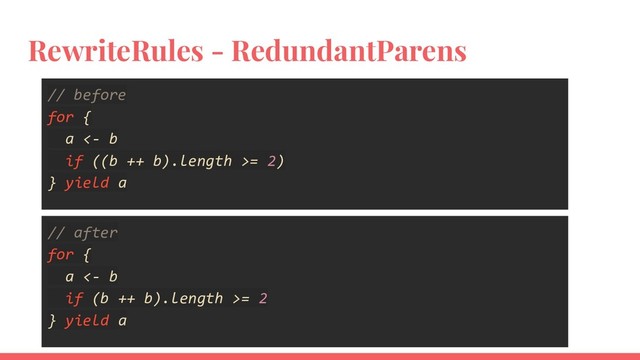 RewriteRules - RedundantParens
// before
for {
a <- b
if ((b ++ b).length >= 2)
} yield a
// after
for {
a <- b
if (b ++ b).length >= 2
} yield a
