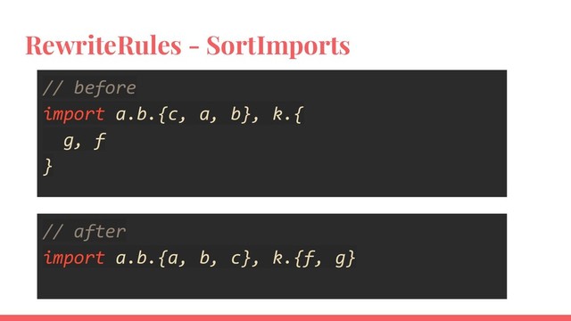 RewriteRules - SortImports
// before
import a.b.{c, a, b}, k.{
g, f
}
// after
import a.b.{a, b, c}, k.{f, g}
