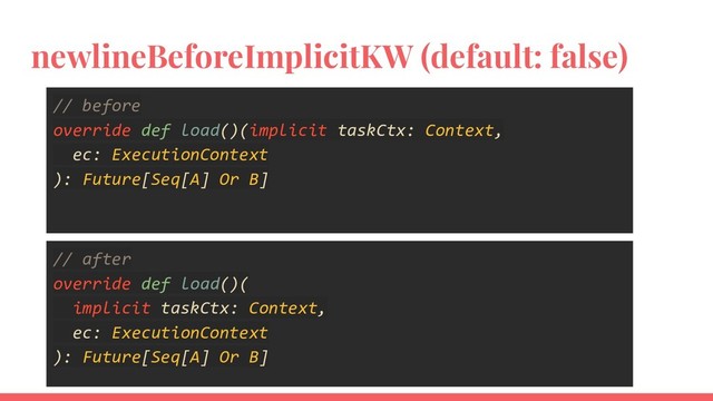 newlineBeforeImplicitKW (default: false)
// before
override def load()(implicit taskCtx: Context,
ec: ExecutionContext
): Future[Seq[A] Or B]
// after
override def load()(
implicit taskCtx: Context,
ec: ExecutionContext
): Future[Seq[A] Or B]
