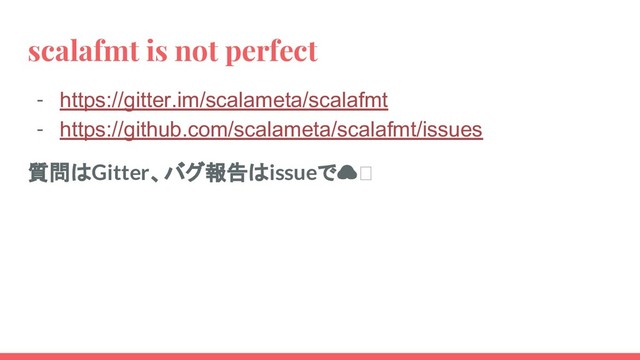 scalafmt is not perfect
- https://gitter.im/scalameta/scalafmt
- https://github.com/scalameta/scalafmt/issues
質問はGitter、バグ報告はissueで
