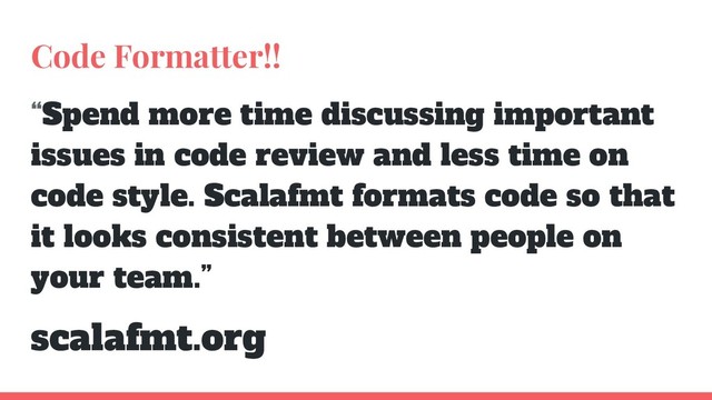 Code Formatter!!
“Spend more time discussing important
issues in code review and less time on
code style. Scalafmt formats code so that
it looks consistent between people on
your team.”
scalafmt.org
