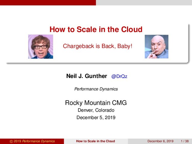 How to Scale in the Cloud
Chargeback is Back, Baby!
Neil J. Gunther @DrQz
Performance Dynamics
Rocky Mountain CMG
Denver, Colorado
December 5, 2019
c 2019 Performance Dynamics How to Scale in the Cloud December 6, 2019 1 / 38

