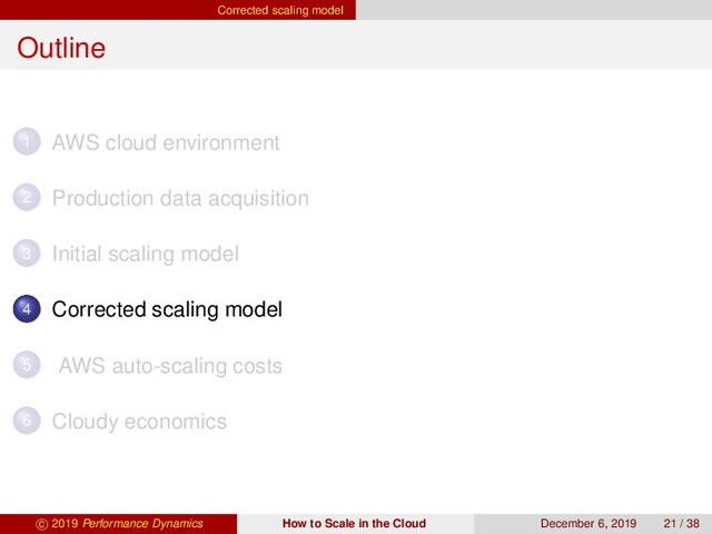 Corrected scaling model
Outline
1 AWS cloud environment
2 Production data acquisition
3 Initial scaling model
4 Corrected scaling model
5 AWS auto-scaling costs
6 Cloudy economics
c 2019 Performance Dynamics How to Scale in the Cloud December 6, 2019 21 / 38

