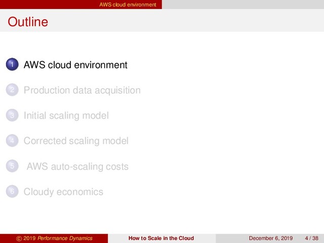 AWS cloud environment
Outline
1 AWS cloud environment
2 Production data acquisition
3 Initial scaling model
4 Corrected scaling model
5 AWS auto-scaling costs
6 Cloudy economics
c 2019 Performance Dynamics How to Scale in the Cloud December 6, 2019 4 / 38
