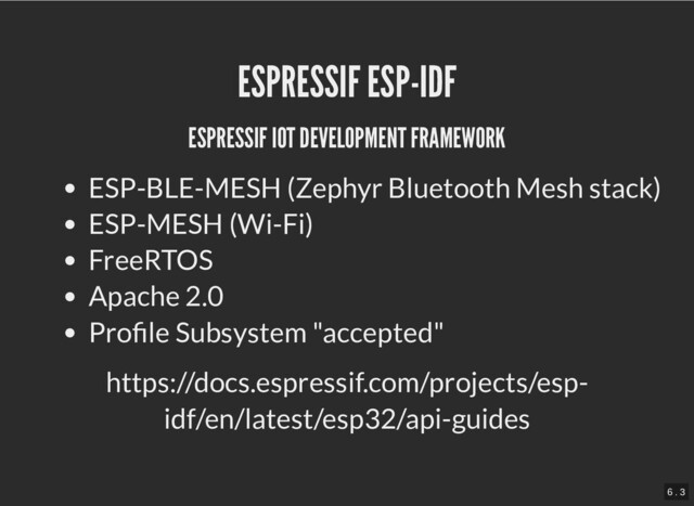 ESPRESSIF ESP-IDF
ESPRESSIF ESP-IDF
ESPRESSIF IOT DEVELOPMENT FRAMEWORK
ESPRESSIF IOT DEVELOPMENT FRAMEWORK
ESP-BLE-MESH (Zephyr Bluetooth Mesh stack)
ESP-MESH (Wi-Fi)
FreeRTOS
Apache 2.0
Profile Subsystem "accepted"
https://docs.espressif.com/projects/esp-
idf/en/latest/esp32/api-guides
6 . 3
