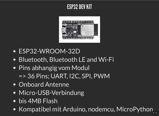 ESP32 DEV KIT
ESP32 DEV KIT
ESP32-WROOM-32D
Bluetooth, Bluetooth LE and Wi-Fi
Pins abhangig vom Modul 

=> 36 Pins; UART, I2C, SPI, PWM
Onboard Antenne
Micro-USB-Verbindung
bis 4MB Flash
Kompatibel mit Arduino, nodemcu, MicroPython
4 . 2

