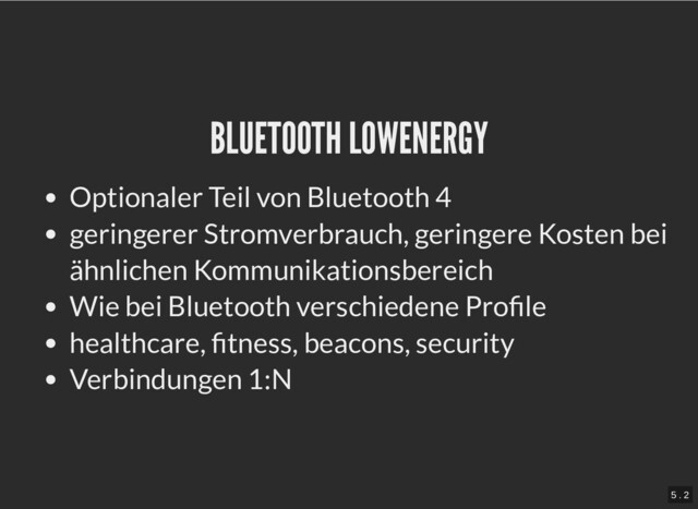 BLUETOOTH LOWENERGY
BLUETOOTH LOWENERGY
Optionaler Teil von Bluetooth 4
geringerer Stromverbrauch, geringere Kosten bei
ähnlichen Kommunikationsbereich
Wie bei Bluetooth verschiedene Profile
healthcare, fitness, beacons, security
Verbindungen 1:N
5 . 2
