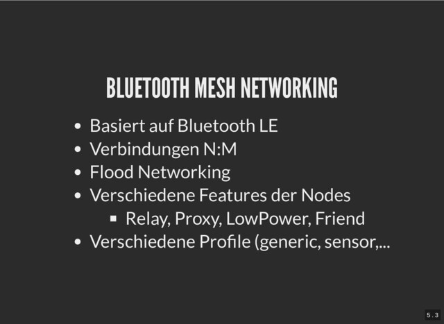 BLUETOOTH MESH NETWORKING
BLUETOOTH MESH NETWORKING
Basiert auf Bluetooth LE
Verbindungen N:M
Flood Networking
Verschiedene Features der Nodes
Relay, Proxy, LowPower, Friend
Verschiedene Profile (generic, sensor,...
5 . 3
