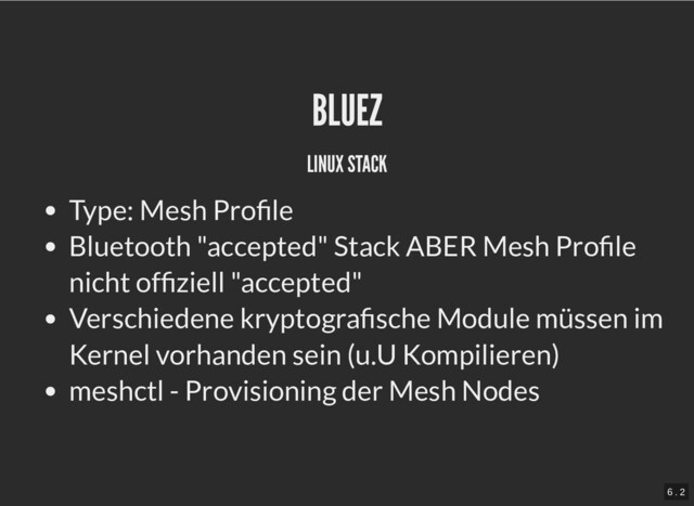 BLUEZ
BLUEZ
LINUX STACK
LINUX STACK
Type: Mesh Profile
Bluetooth "accepted" Stack ABER Mesh Profile
nicht offiziell "accepted"
Verschiedene kryptografische Module müssen im
Kernel vorhanden sein (u.U Kompilieren)
meshctl - Provisioning der Mesh Nodes
6 . 2
