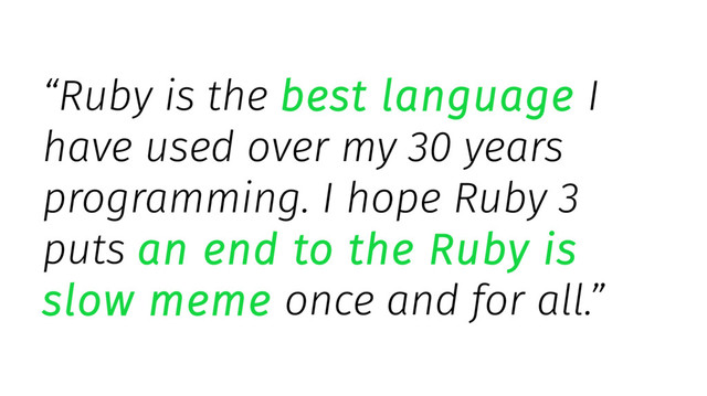 “Ruby is the best language I
have used over my 30 years
programming. I hope Ruby 3
puts an end to the Ruby is
slow meme once and for all.”
