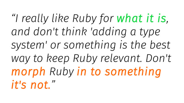 “I really like Ruby for what it is,
and don't think 'adding a type
system' or something is the best
way to keep Ruby relevant. Don't
morph Ruby in to something
it's not.”
