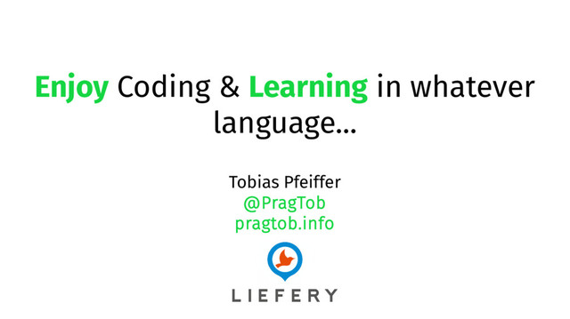 Enjoy Coding & Learning in whatever
language...
Tobias Pfeiffer
@PragTob
pragtob.info
