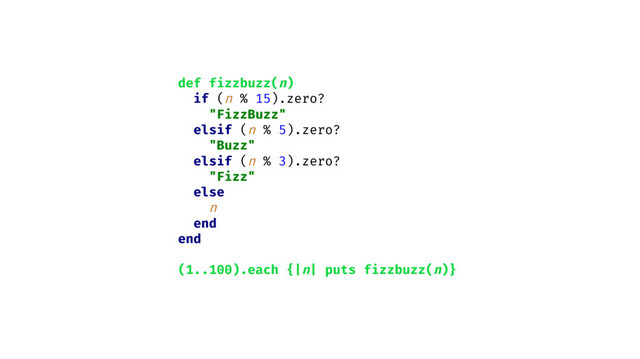 def fizzbuzz(n)
if (n % 15).zero?
"FizzBuzz"
elsif (n % 5).zero?
"Buzz"
elsif (n % 3).zero?
"Fizz"
else
n
end
end
(1..100).each {|n| puts fizzbuzz(n)}
