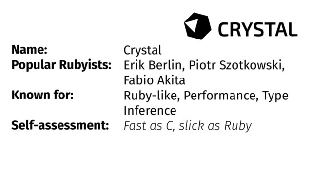 Name:
Popular Rubyists:
Known for:
Self-assessment:
Crystal
Erik Berlin, Piotr Szotkowski,
Fabio Akita
Ruby-like, Performance, Type
Inference
Fast as C, slick as Ruby

