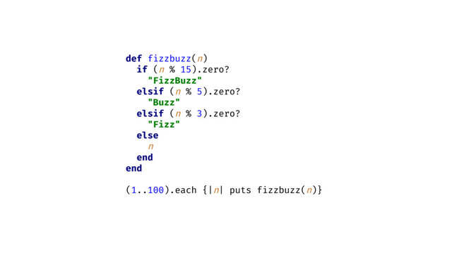 def fizzbuzz(n)
if (n % 15).zero?
"FizzBuzz"
elsif (n % 5).zero?
"Buzz"
elsif (n % 3).zero?
"Fizz"
else
n
end
end
(1..100).each {|n| puts fizzbuzz(n)}
