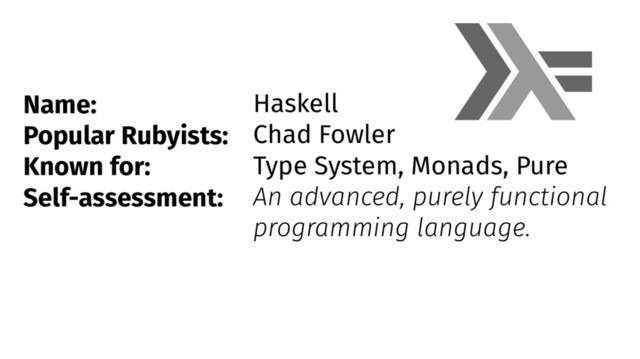 Name:
Popular Rubyists:
Known for:
Self-assessment:
Haskell
Chad Fowler
Type System, Monads, Pure
An advanced, purely functional
programming language.
