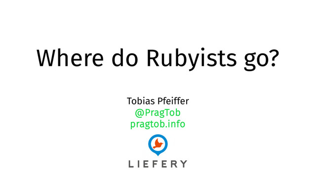 Where do Rubyists go?
Tobias Pfeiffer
@PragTob
pragtob.info
