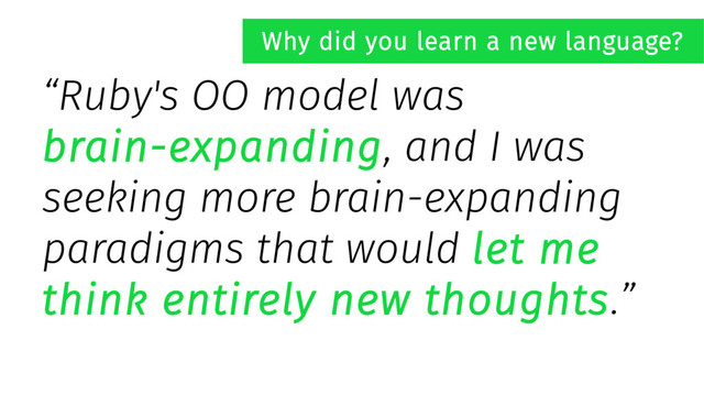 “Ruby's OO model was
brain-expanding, and I was
seeking more brain-expanding
paradigms that would let me
think entirely new thoughts.”
Why did you learn a new language?

