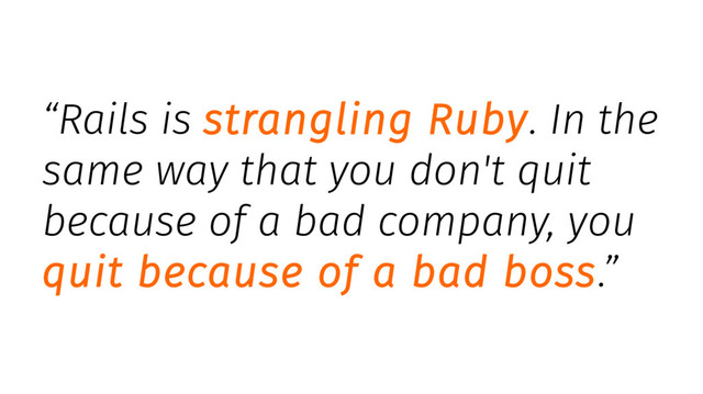 “Rails is strangling Ruby. In the
same way that you don't quit
because of a bad company, you
quit because of a bad boss.”
