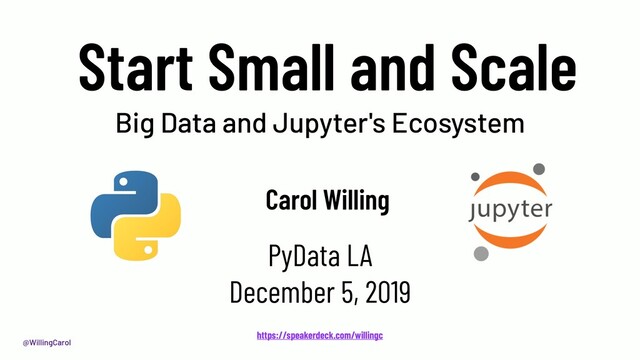 @WillingCarol
Start Small and Scale
Carol Willing
PyData LA
December 5, 2019
https://speakerdeck.com/willingc
Big Data and Jupyter's Ecosystem
