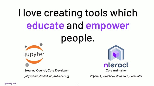 @WillingCarol 3
Core maintainer
Papermill, Scrapbook, Bookstore, Commuter
Steering Council, Core Developer
JupyterHub, BinderHub, mybinder.org
I love creating tools which
educate and empower
people.
