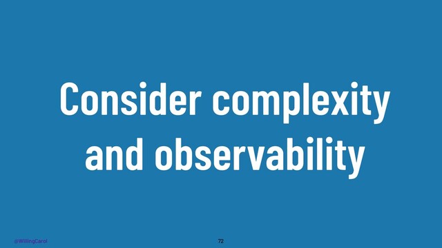@WillingCarol
Consider complexity
and observability
72

