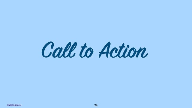 @WillingCarol 74
Call to Action
