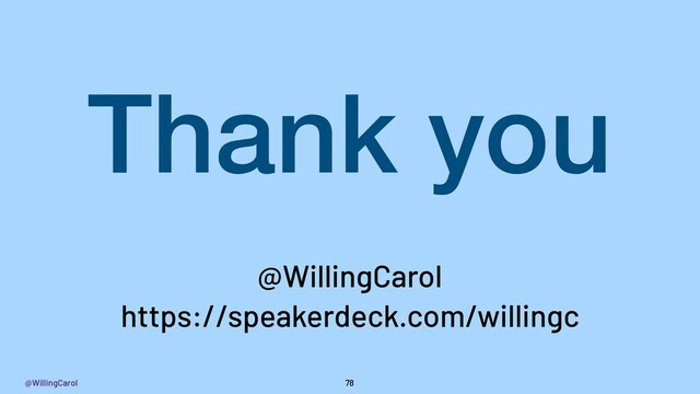 @WillingCarol 78
Thank you
https://speakerdeck.com/willingc
@WillingCarol
