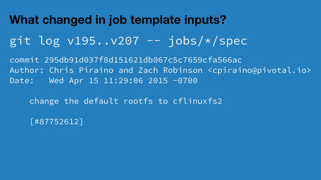 What changed in job template inputs?
git log v195..v207 -- jobs/*/spec
commit 295db91d037f8d151621db067c5c7659cfa566ac
Author: Chris Piraino and Zach Robinson 
Date: Wed Apr 15 11:29:06 2015 -0700
change the default rootfs to cflinuxfs2
[#87752612]

