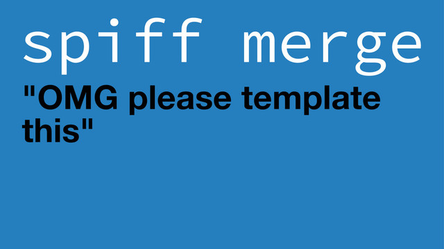 spiff merge
"OMG please template
this"
