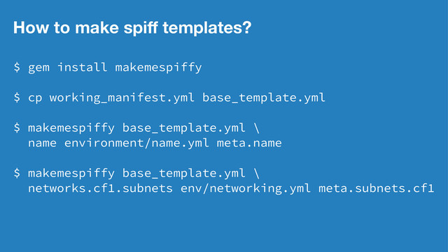 How to make spiﬀ templates?
$ gem install makemespiffy
$ cp working_manifest.yml base_template.yml
$ makemespiffy base_template.yml \
name environment/name.yml meta.name
$ makemespiffy base_template.yml \
networks.cf1.subnets env/networking.yml meta.subnets.cf1
