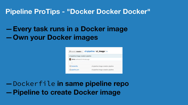 Pipeline ProTips - "Docker Docker Docker"
—Every task runs in a Docker image
—Own your Docker images
—Dockerfile in same pipeline repo
—Pipeline to create Docker image
