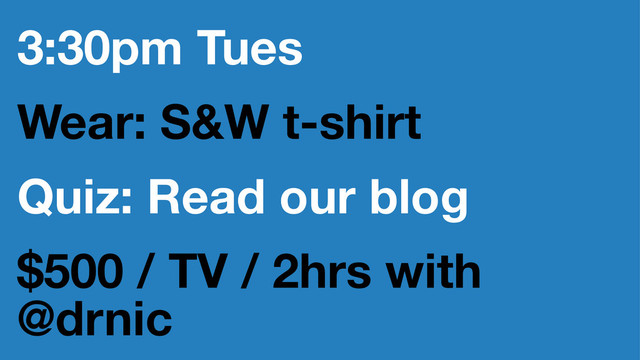 3:30pm Tues
Wear: S&W t-shirt
Quiz: Read our blog
$500 / TV / 2hrs with
@drnic
