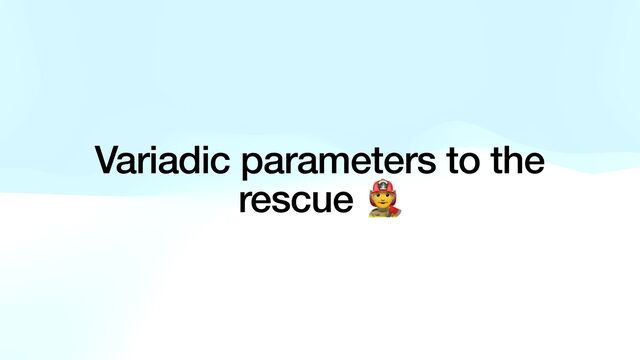Variadic parameters to the
rescue 👨🚒
