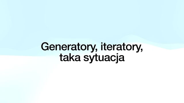 Generatory, iteratory,
 
taka sytuacja
