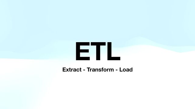 ETL
Extract - Transform - Load
