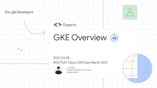 Jun Sakata
Google Developers Expert, Cloud
@sakajunquality
GKE Overview
2021.03.08
#GCPUG Tokyo GKE Day March 2021
