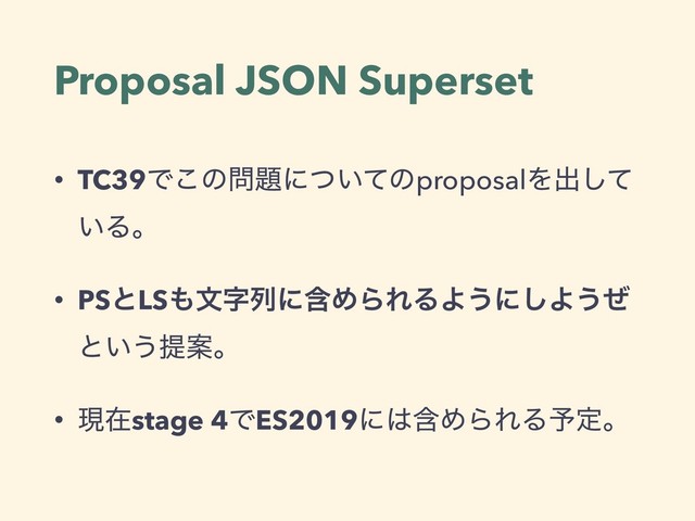 Proposal JSON Superset
• TC39Ͱ͜ͷ໰୊ʹ͍ͭͯͷproposalΛग़ͯ͠
͍Δɻ
• PSͱLS΋จࣈྻʹؚΊΒΕΔΑ͏ʹ͠Α͏ͥ
ͱ͍͏ఏҊɻ
• ݱࡏstage 4ͰES2019ʹ͸ؚΊΒΕΔ༧ఆɻ
