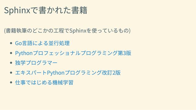 Sphinxで書かれた書籍
(書籍執筆のどこかの工程でSphinxを使っているもの)
Go言語による並行処理
Pythonプロフェッショナルプログラミング第3版
独学プログラマー
エキスパートPythonプログラミング改訂2版
仕事ではじめる機械学習
