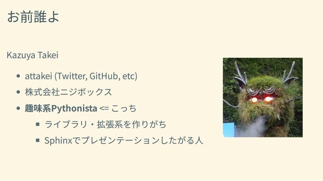 お前誰よ
Kazuya Takei
attakei (Twitter, GitHub, etc)
株式会社ニジボックス
趣味系Pythonista <= こっち
ライブラリ・拡張系を作りがち
Sphinxでプレゼンテーションしたがる人
