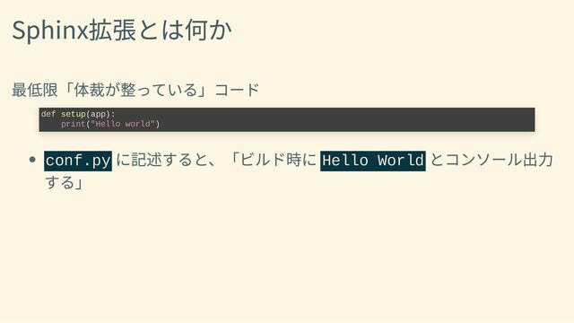 Sphinx拡張とは何か
最低限「体裁が整っている」コード
conf.py
に記述すると、「ビルド時に Hello World
とコンソール出力
する」
def setup(app):

print("Hello world")
