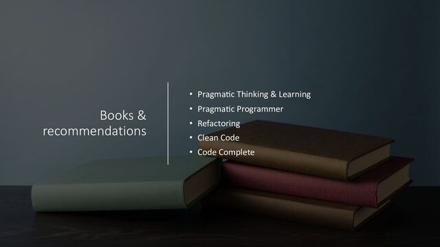 Books &
recommendations
• Pragma-c Thinking & Learning
• Pragma-c Programmer
• Refactoring
• Clean Code
• Code Complete
