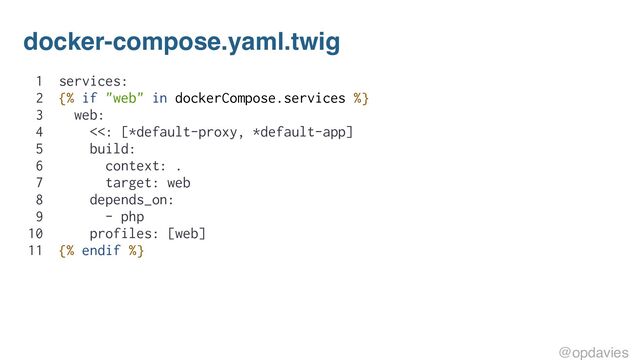 docker-compose.yaml.twig
1 services:
2 {% if "web" in dockerCompose.services %}
3 web:
4 <<: [*default-proxy, *default-app]
5 build:
6 context: .
7 target: web
8 depends_on:
9 - php
10 profiles: [web]
11 {% endif %}
@opdavies

