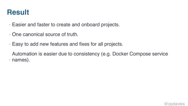 Result
• Easier and faster to create and onboard projects.
• One canonical source of truth.
• Easy to add new features and fixes for all projects.
•
Automation is easier due to consistency (e.g. Docker Compose service
names).
@opdavies
