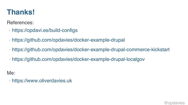 Thanks!
References:
• https://opdavi.es/build-configs
• https://github.com/opdavies/docker-example-drupal
• https://github.com/opdavies/docker-example-drupal-commerce-kickstart
• https://github.com/opdavies/docker-example-drupal-localgov
Me:
• https://www.oliverdavies.uk
@opdavies
