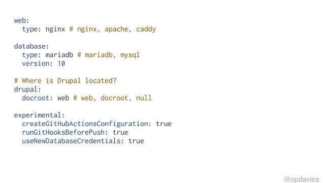 web:
type: nginx # nginx, apache, caddy
database:
type: mariadb # mariadb, mysql
version: 10
# Where is Drupal located?
drupal:
docroot: web # web, docroot, null
experimental:
createGitHubActionsConfiguration: true
runGitHooksBeforePush: true
useNewDatabaseCredentials: true
@opdavies
