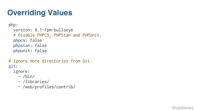 Overriding Values
php:
version: 8.1-fpm-bullseye
# Disable PHPCS, PHPStan and PHPUnit.
phpcs: false
phpstan: false
phpunit: false
# Ignore more directories from Git.
git:
ignore:
- /bin/
- /libraries/
- /web/profiles/contrib/
@opdavies
